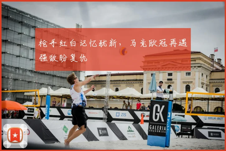 枪手红白记忆犹新，马竞欧冠再遇强敌盼复仇