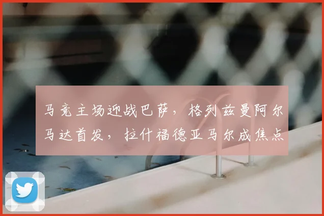 马竞主场迎战巴萨，格列兹曼阿尔马达首发，拉什福德亚马尔成焦点