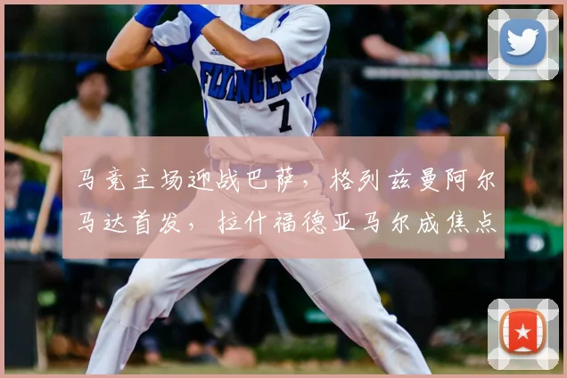 马竞主场迎战巴萨，格列兹曼阿尔马达首发，拉什福德亚马尔成焦点