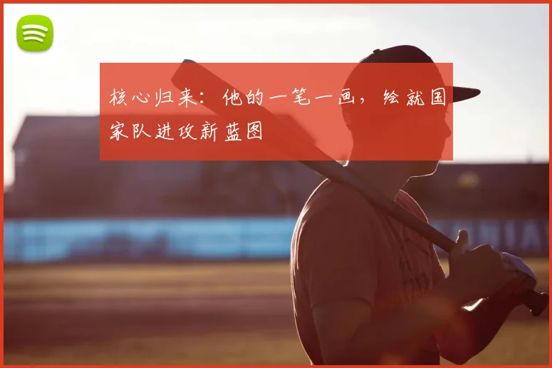 核心归来：他的一笔一画，绘就国家队进攻新蓝图